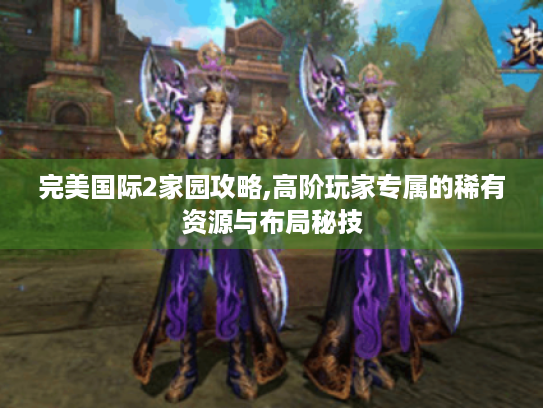 完美国际2家园攻略,高阶玩家专属的稀有资源与布局秘技