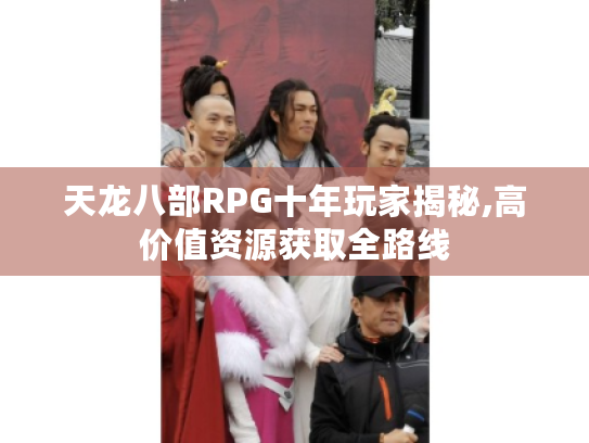 天龙八部RPG十年玩家揭秘,高价值资源获取全路线