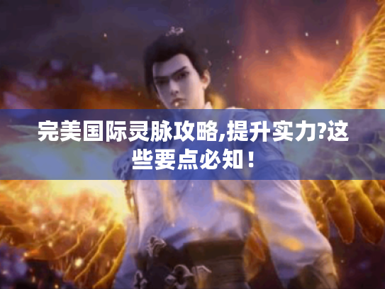 完美国际灵脉攻略,提升实力?这些要点必知！
