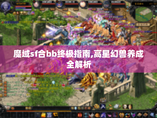 魔域sf合bb终极指南,高星幻兽养成全解析 魔域sf合bb终极指南,高星幻兽养成全解析