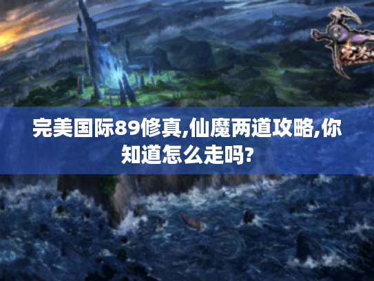 完美国际89修真,仙魔两道攻略,你知道怎么走吗?