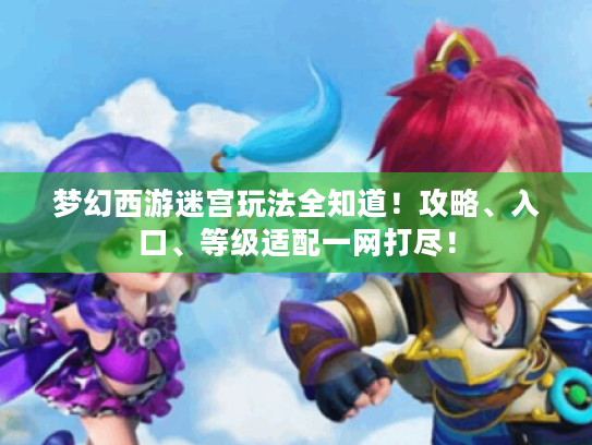 梦幻西游迷宫玩法全知道!攻略、入口、等级适配一网打尽! 梦幻西游迷宫玩法全知道!攻略、入口、等级适配一网打尽!