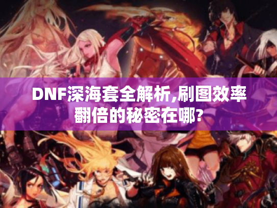 DNF深海套全解析,刷图效率翻倍的秘密在哪?