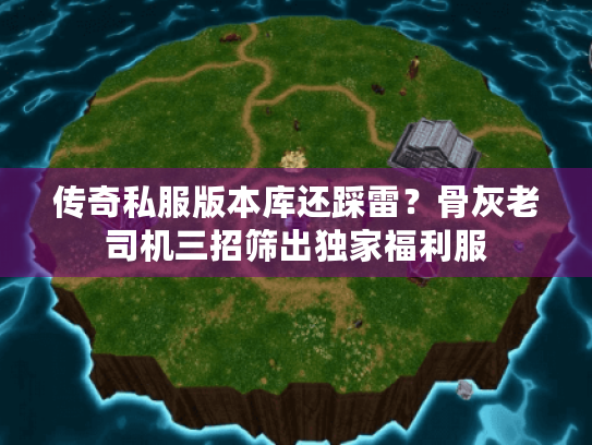 传奇私服版本库还踩雷？骨灰老司机三招筛出独家福利服