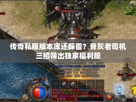 传奇私服版本库还踩雷？骨灰老司机三招筛出独家福利服