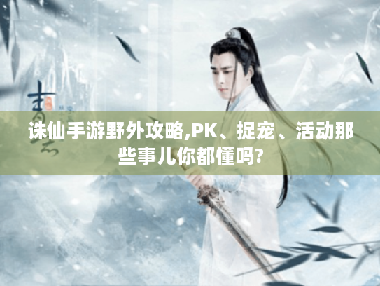 诛仙手游野外攻略,PK、捉宠、活动那些事儿你都懂吗?