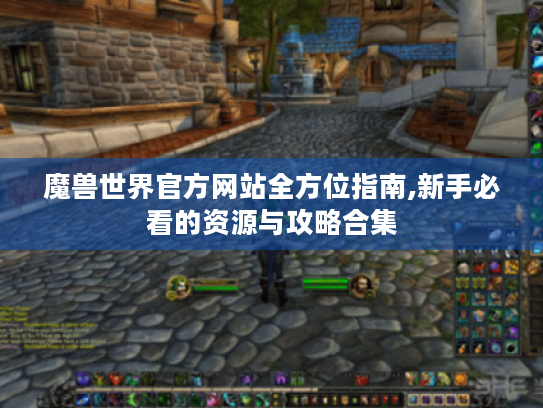 魔兽世界官方网站全方位指南,新手必看的资源与攻略合集