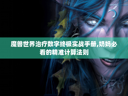 魔兽世界治疗数字终极实战手册,奶妈必看的精准计算法则