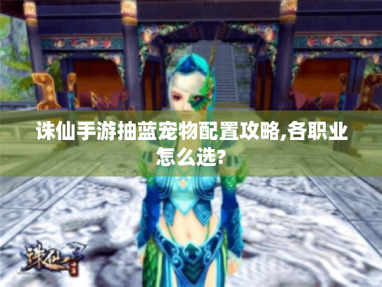 诛仙手游抽蓝宠物配置攻略,各职业怎么选?