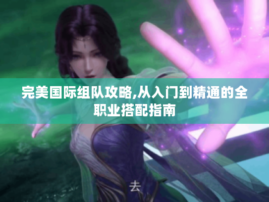 完美国际组队攻略,从入门到精通的全职业搭配指南