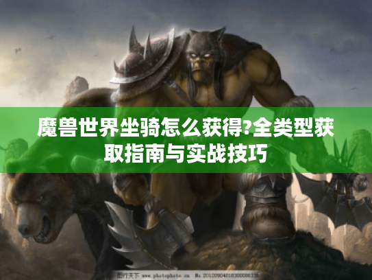 魔兽世界坐骑怎么获得?全类型获取指南与实战技巧 魔兽世界坐骑怎么获得?全类型获取指南与实战技巧