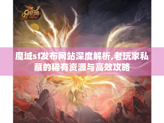 魔域sf发布网站深度解析,老玩家私藏的稀有资源与高效攻略