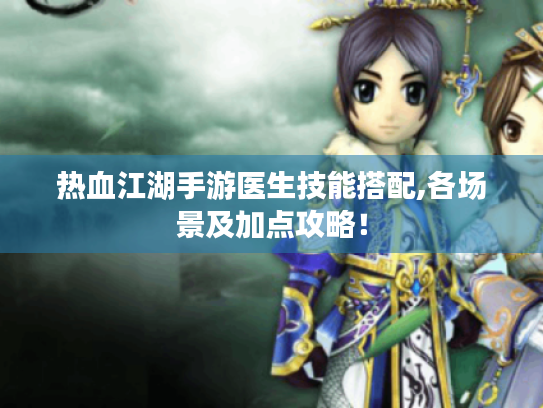 热血江湖手游医生技能搭配,各场景及加点攻略！