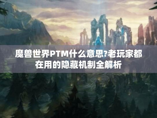 魔兽世界PTM什么意思?老玩家都在用的隐藏机制全解析 魔兽世界PTM什么意思?老玩家都在用的隐藏机制全解析