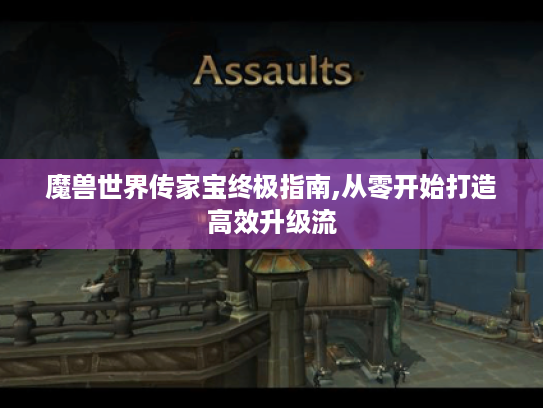 魔兽世界传家宝终极指南,从零开始打造高效升级流