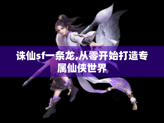 诛仙sf一条龙,从零开始打造专属仙侠世界