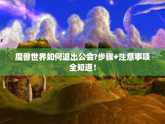 魔兽世界如何退出公会?步骤+注意事项全知道！