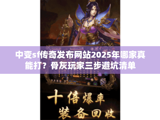 中变sf传奇发布网站2025年哪家真能打？骨灰玩家三步避坑清单