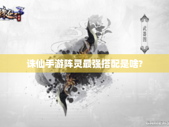 诛仙手游阵灵最强搭配是啥? 诛仙手游阵灵最强搭配是啥?