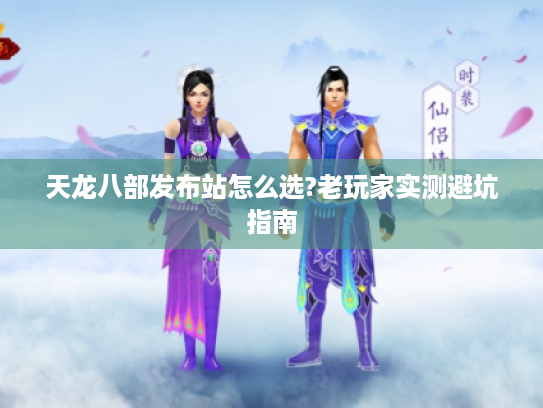 天龙八部发布站怎么选?老玩家实测避坑指南 天龙八部发布站怎么选?老玩家实测避坑指南