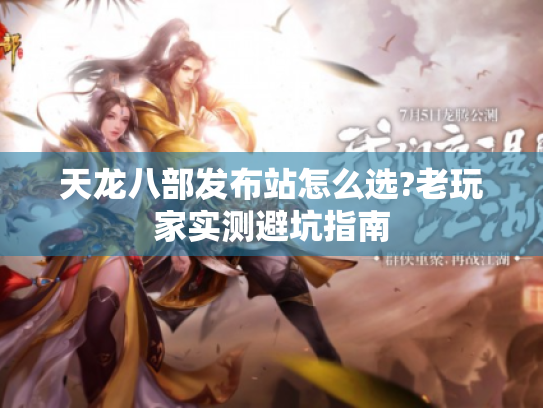 天龙八部发布站怎么选?老玩家实测避坑指南 天龙八部发布站怎么选?老玩家实测避坑指南