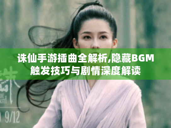诛仙手游插曲全解析,隐藏BGM触发技巧与剧情深度解读 诛仙手游插曲全解析,隐藏BGM触发技巧与剧情深度解读