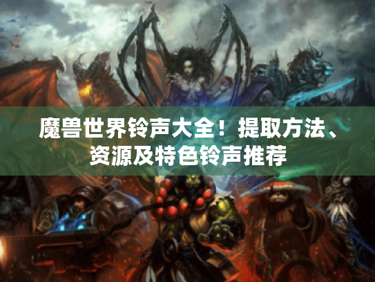 魔兽世界铃声大全！提取方法、资源及特色铃声推荐