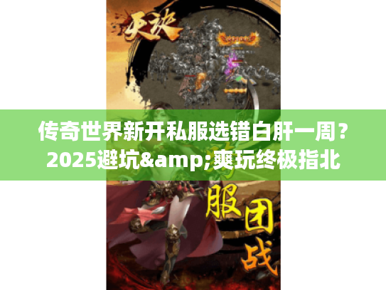 传奇世界新开私服选错白肝一周？2025避坑&爽玩终极指北