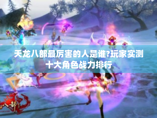 天龙八部最厉害的人是谁?玩家实测十大角色战力排行