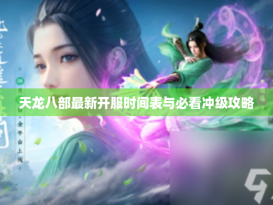 天龙八部最新开服时间表与必看冲级攻略