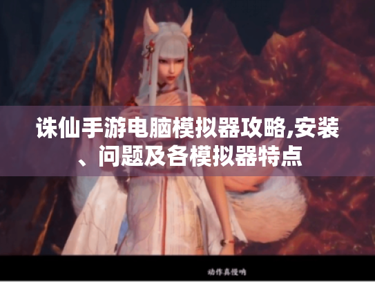 诛仙手游电脑模拟器攻略,安装、问题及各模拟器特点 诛仙手游电脑模拟器攻略,安装、问题及各模拟器特点