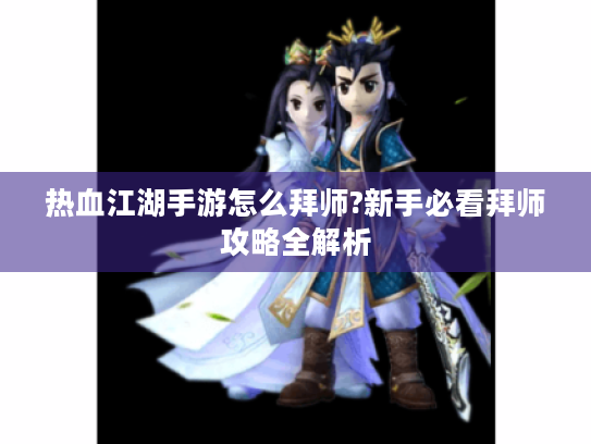热血江湖手游怎么拜师?新手必看拜师攻略全解析