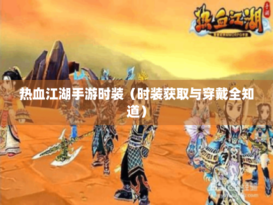 热血江湖手游时装(时装获取与穿戴全知道) 热血江湖手游时装(时装获取与穿戴全知道)
