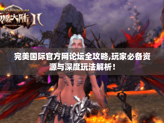 完美国际官方网论坛全攻略,玩家必备资源与深度玩法解析！