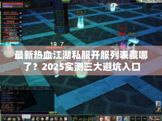 最新热血江湖私服开服列表藏哪了？2025实测三大避坑入口