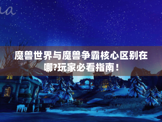魔兽世界与魔兽争霸核心区别在哪?玩家必看指南！