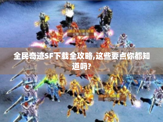 全民奇迹SF下载全攻略,这些要点你都知道吗? 全民奇迹SF下载全攻略,这些要点你都知道吗?