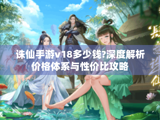 诛仙手游v18多少钱?深度解析价格体系与性价比攻略