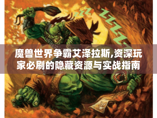 魔兽世界争霸艾泽拉斯,资深玩家必刷的隐藏资源与实战指南