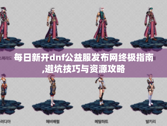 每日新开dnf公益服发布网终极指南,避坑技巧与资源攻略 每日新开dnf公益服发布网终极指南,避坑技巧与资源攻略