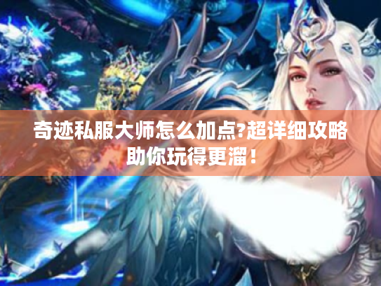 奇迹私服大师怎么加点?超详细攻略助你玩得更溜！