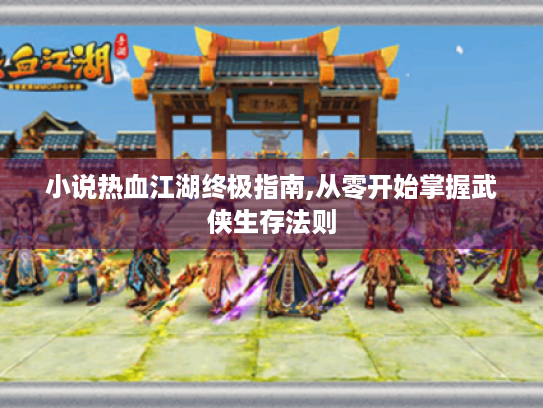 小说热血江湖终极指南,从零开始掌握武侠生存法则