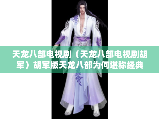 天龙八部电视剧(天龙八部电视剧胡军)胡军版天龙八部为何堪称经典? 天龙八部电视剧(天龙八部电视剧胡军)胡军版天龙八部为何堪称经典?