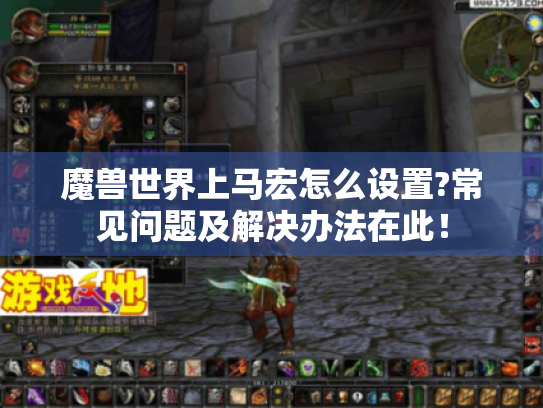 魔兽世界上马宏怎么设置?常见问题及解决办法在此! 魔兽世界上马宏怎么设置?常见问题及解决办法在此!