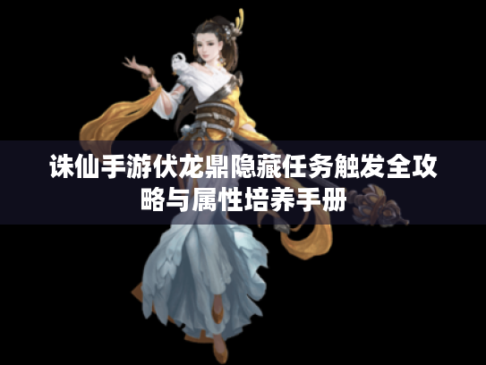 诛仙手游伏龙鼎隐藏任务触发全攻略与属性培养手册