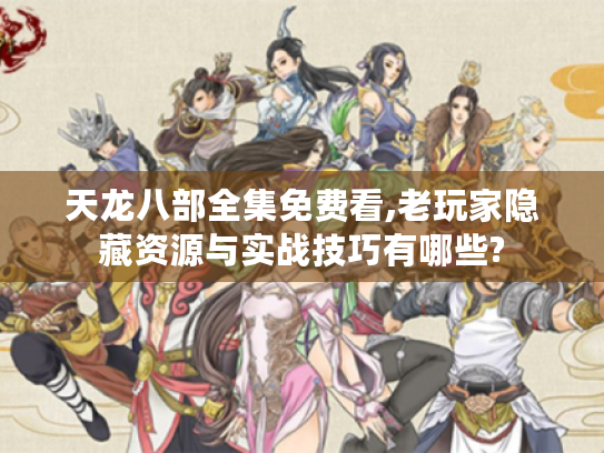 天龙八部全集免费看,老玩家隐藏资源与实战技巧有哪些?