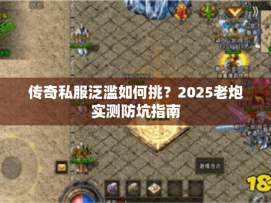 传奇私服泛滥如何挑？2025老炮实测防坑指南