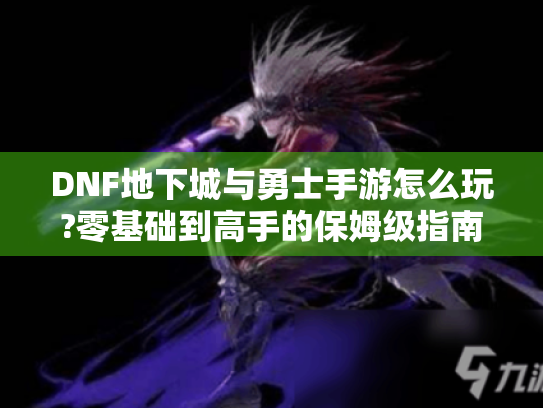 DNF地下城与勇士手游怎么玩?零基础到高手的保姆级指南