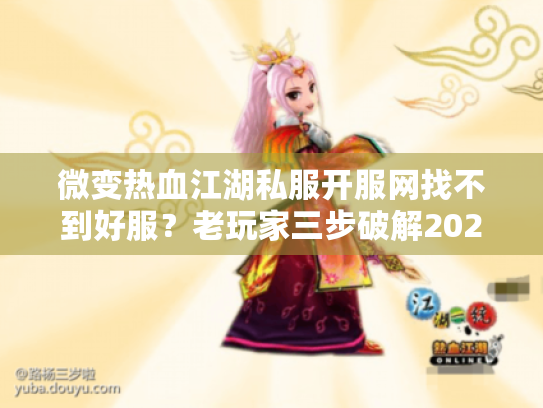 微变热血江湖私服开服网找不到好服？老玩家三步破解2025开荒困局