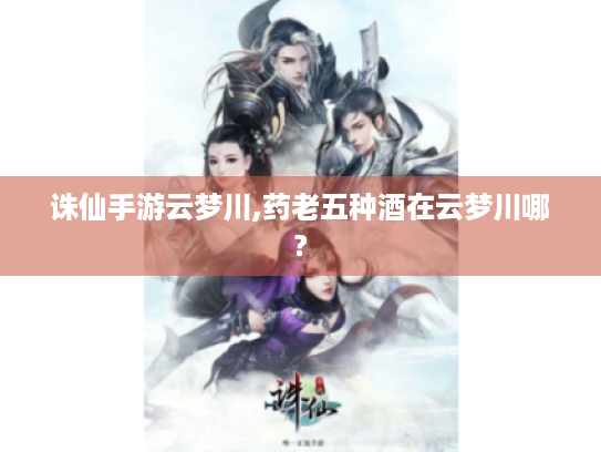 诛仙手游云梦川,药老五种酒在云梦川哪? 诛仙手游云梦川,药老五种酒在云梦川哪?